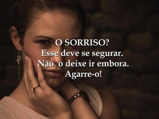 O SORRISO? Esse deve se segurar.  Não  o deixe ir embora.  Agarre-o! 