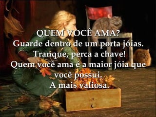 QUEM VOCÊ AMA? Guarde dentro de um porta jóias.  Tranque, perca a chave! Quem você ama é a maior jóia que você possui.  A mais valiosa. 