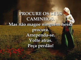 PROCURE OS SEUS CAMINHOS. Mas não magoe ninguém nessa procura. Arrependa-se. Volte atrás. Peça perdão! 