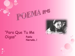 “Para Que Tu Me
Oigas”     Pablo
           Neruda…!
 