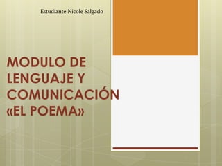MODULO DE
LENGUAJE Y
COMUNICACIÓN
«EL POEMA»
Estudiante Nicole Salgado
 