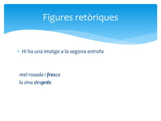  Hi ha una imatge a la segona estrofa
mel rosada i fresca
la sina després
Figures retòriques
 
