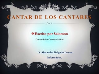 CANTAR DE LOS CANTARES
Escrito por Salomón
Cantar de los Cantares 5:10-16
 Alexandra Delgado Lozano
Informática.
 