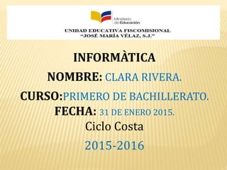 INFORMÀTICA
NOMBRE: CLARA RIVERA.
CURSO:PRIMERO DE BACHILLERATO.
FECHA: 31 DE ENERO 2015.
Ciclo Costa
2015-2016
 