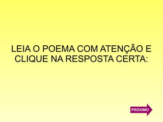 LEIA O POEMA COM ATENÇÃO E
CLIQUE NA RESPOSTA CERTA:
PRÓXIMO
 