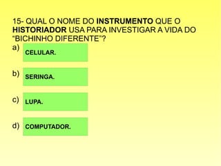 15- QUAL O NOME DO INSTRUMENTO QUE O
HISTORIADOR USA PARA INVESTIGAR A VIDA DO
“BICHINHO DIFERENTE”?
a)
b)
c)
d)
CELULAR.
SERINGA.
LUPA.
COMPUTADOR.
 