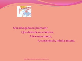 Sou advogado ou promotor
Que defende ou condena,
A fé é meu motor,
A consciência, minha antena.
https://poesiamusicaemais.wordpress.com
 