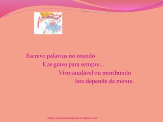 Escrevo palavras no mundo
E as gravo para sempre...
Vivo saudável ou moribundo
Isto depende da mente.
https://poesiamusicaemais.wordpress.com
 