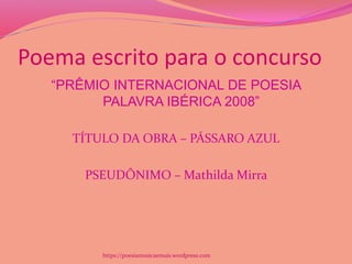 Poema escrito para o concurso
“PRÊMIO INTERNACIONAL DE POESIA
PALAVRA IBÉRICA 2008”
TÍTULO DA OBRA – PÁSSARO AZUL
PSEUDÔNIMO – Mathilda Mirra
https://poesiamusicaemais.wordpress.com
 