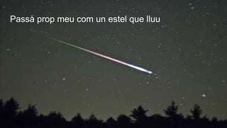 Passà prop meu com un estel que lluu
 
