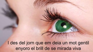 I des del jorn que em deia un mot gentil
enyoro el brill de se mirada viva
 