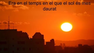Era en el temps en el que el sol és mes
daurat
 