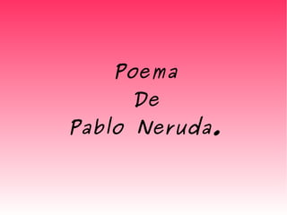 Poema
De
Pablo Neruda.
 