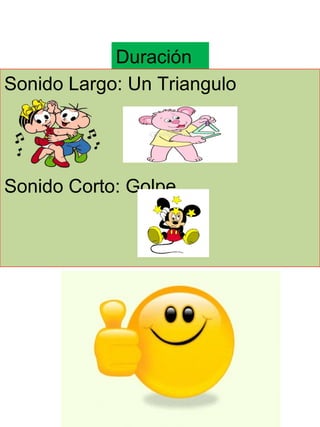 Duración
Sonido Largo: Un Triangulo
Sonido Corto: Golpe
 
