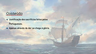 Conteúdo
Justificação dos sacrifícios feitos pelos
Portugueses;
Apenas através da dor se chega à glória.
 