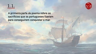 1.1.
A primeira parte do poema refere os
sacrifícios que os portugueses fizeram
para conseguirem conquistar o mar.
 