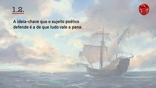 1.2.
A ideia-chave que o sujeito poético
defende é a de que tudo vale a pena.
 