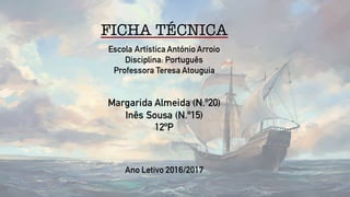 FICHA TÉCNICA
Escola Artística António Arroio
Disciplina: Português
Professora Teresa Atouguia
Margarida Almeida (N.º20)
Inês Sousa (N.º15)
12ºP
Ano Letivo 2016/2017
 