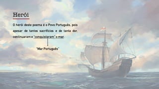 Herói
O herói deste poema é o Povo Português, pois
apesar de tantos sacrifícios e de tanta dor,
continuarame “conquistaram” o mar.
“Mar Português”
 
