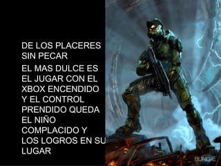 DE LOS PLACERES SIN PECAR EL MAS DULCE ES EL JUGAR CON EL XBOX ENCENDIDO Y EL CONTROL PRENDIDO QUEDA EL NIÑO COMPLACIDO Y LOS LOGROS EN SU LUGAR 
