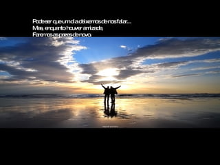 Pode ser que um dia deixemos de nos falar... Mas, enquanto houver amizade, Faremos as pazes de novo. 