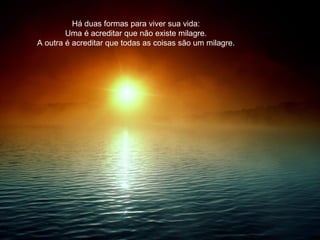 Há duas formas para viver sua vida: Uma é acreditar que não existe milagre. A outra é acreditar que todas as coisas são um milagre. 