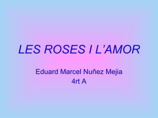 LES ROSES I L’AMOR Eduard Marcel Nuñez Mejia 4rt A 