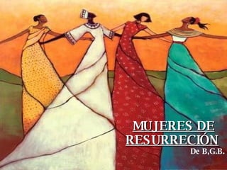 MUJERES DE RESURRECIÓN De B,G.B. 