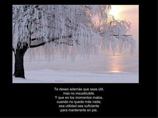 Te deseo además que seas útil, mas no insustituible. Y que en los momentos malos, cuando no quede más nada, esa utilidad sea suficiente para mantenerte en pie. 