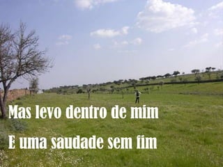 Mas levo dentro de mim E uma saudade sem fim 