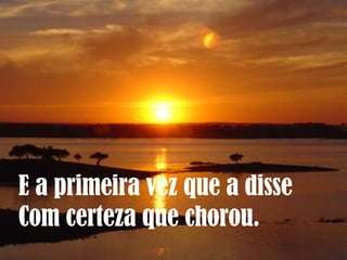 E a primeira vez que a disse  Com certeza que chorou. 