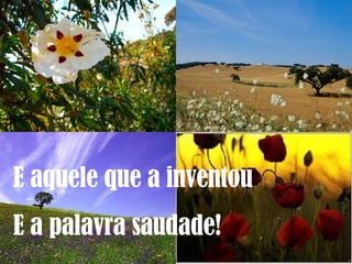 E aquele que a inventou E a palavra saudade! 