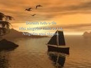 Durante todo o dia Mas ninguém vinha ou via, Ninguém aqui chegou. 