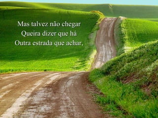 Mas talvez não chegar Queira dizer que há Outra estrada que achar, 