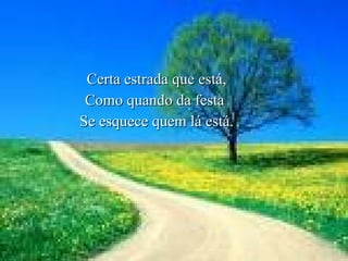 Certa estrada que está, Como quando da festa  Se esquece quem lá está. 