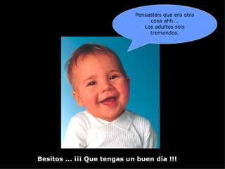 Besitos ... ¡¡¡ Que tengas un buen día !!! Pensasteis que era otra cosa ahh... Los adultos sois tremendos. 