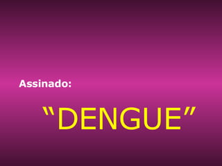Assinado: “ DENGUE” 