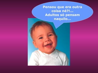 Pensou que era outra coisa né?!... Adultos só pensam naquilo... 