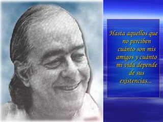 Hasta aquellos que no perciben cuánto son mis amigos y cuánto mi vida depende de sus existencias...   