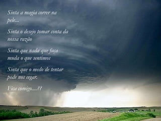 Sinta a magia correr na pele... Sinta o desejo tomar conta da nossa razão Sinta que nada que faça muda o que sentimos Sinta que o medo de tentar pode nos cegar. Fica comigo....?? 