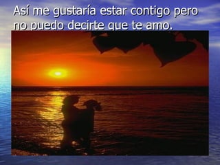 Así me gustaría estar contigo pero no puedo decirte que te amo. 