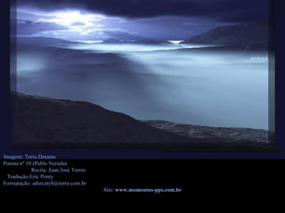 Imagem: Terra Dreams  Poema nº 10 (Pablo Neruda)  Recita:  Juan José Torres  Tradução:Eric Ponty  Formatação: adsrcatyb@terra.com.br  Site:  www.momentos-pps.com.br 