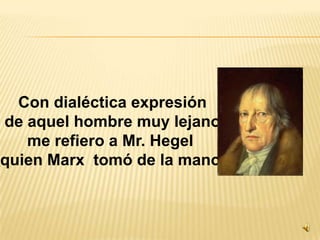 Con dialéctica expresiónde aquel hombre muy lejanome refiero a Mr. Hegel quien Marx  tomó de la mano.