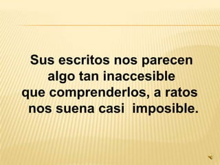 Sus escritos nos parecen algo tan inaccesible que comprenderlos, a ratos  nos suena casi  imposible.