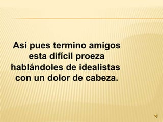 Así pues termino amigosesta difícil proezahablándoles de idealistas con un dolor de cabeza.