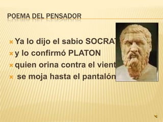 POEMA DEL PENSADORYa lo dijo el sabio SOCRATES y lo confirmó PLATONquien orina contra el viento se moja hasta el pantalón.