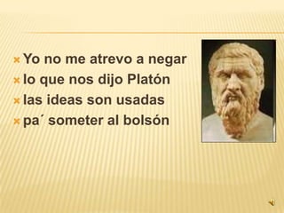 Yo no me atrevo a negarlo que nos dijo Platón las ideas son usadaspa´ someter al bolsón