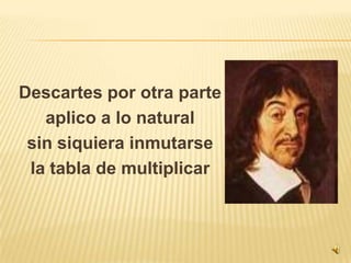 Descartes por otra parteaplico a lo naturalsin siquiera inmutarsela tabla de multiplicar