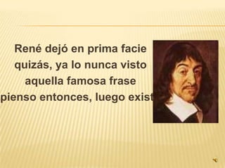 René dejó en prima faciequizás, ya lo nunca vistoaquella famosa frasepienso entonces, luego existo
