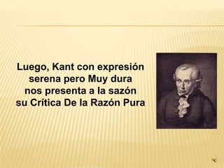 Luego, Kant con expresiónserena pero Muy duranos presenta a la sazón su Crítica De la Razón Pura